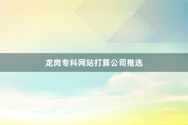 龙岗专科网站打算公司推选