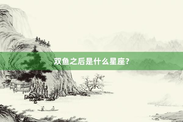双鱼之后是什么星座？